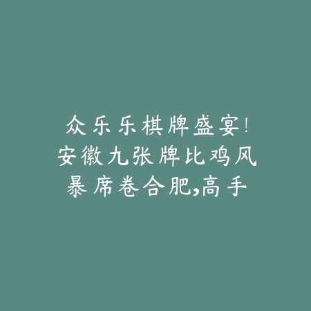 众乐乐棋牌盛宴！安徽九张牌比鸡风暴席卷合肥，高手巅峰对决即将上演！_绿色下载网_游戏推荐_