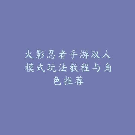 火影忍者手游双人模式玩法教程与角色推荐_绿色下载网_游戏攻略 火影忍者手游双人模式玩法教程与角色推荐-绿色下载网