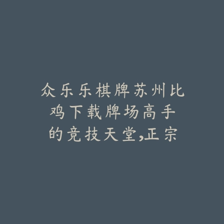 众乐乐棋牌苏州比鸡下载：牌场高手的竞技天堂，正宗玩法一触即发！_绿色下载网_游戏推荐_