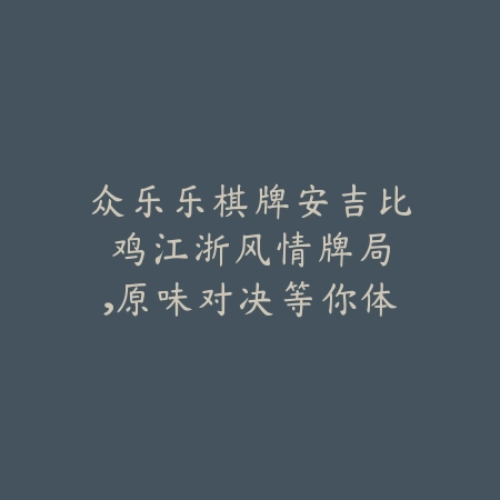 众乐乐棋牌安吉比鸡：江浙风情牌局，原味对决等你体验！立即下载开启棋牌之旅！_绿色下载网_游戏推荐_