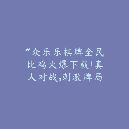 “众乐乐棋牌全民比鸡火爆下载！真人对战，刺激牌局，玩家热议不停歇！”_绿色下载网_游戏推荐_