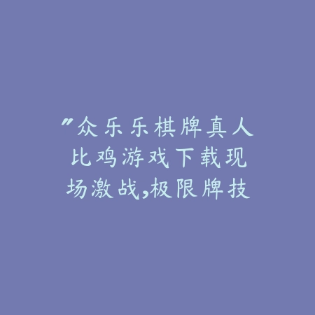 “众乐乐棋牌真人比鸡游戏下载：现场激战，极限牌技等你来挑战！”_绿色下载网_游戏推荐_