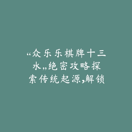 “众乐乐棋牌十三水”绝密攻略：探索传统起源，解锁现代智谋，赢在起跑线！_绿色下载网_游戏推荐_