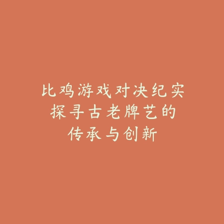 比鸡游戏对决纪实：探寻古老牌艺的传承与创新_绿色下载网_游戏推荐_