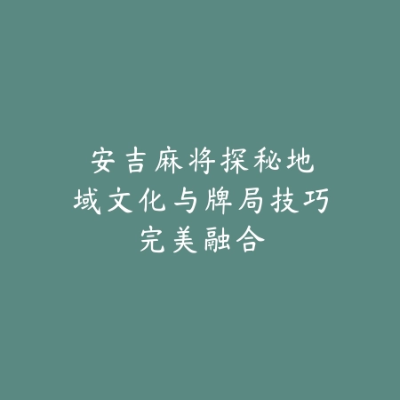 安吉麻将探秘：地域文化与牌局技巧完美融合_绿色下载网_游戏推荐_