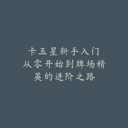 卡五星新手入门：从零开始到牌场精英的进阶之路_绿色下载网_游戏推荐_