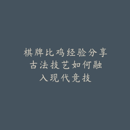 棋牌比鸡经验分享：古法技艺如何融入现代竞技_绿色下载网_游戏推荐_