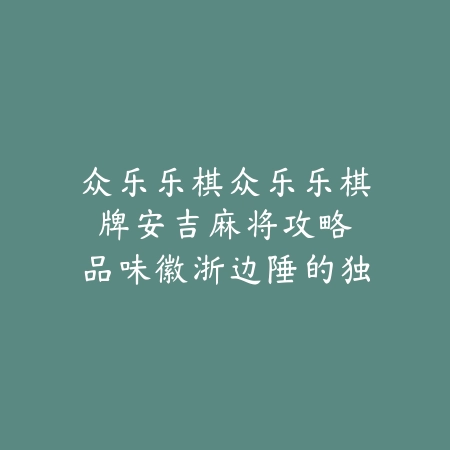 众乐乐棋众乐乐棋牌安吉麻将攻略：品味徽浙边陲的独特牌局魅力_绿色下载网_游戏推荐_