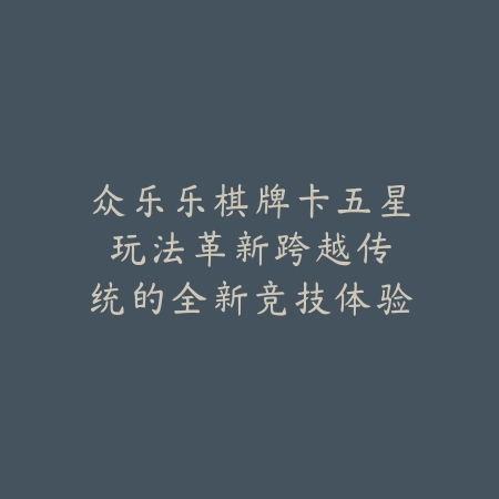 众乐乐棋牌 | 卡五星新纪元：当传统棋牌遇见数字时代的创新火花_绿色下载网_游戏推荐_gameplay innovation