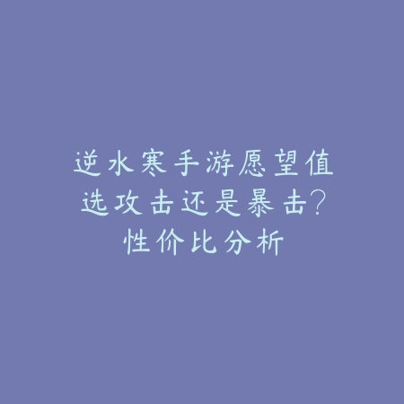 逆水寒手游愿望值选攻击还是暴击?性价比分析_绿色下载网_游戏攻略 逆水寒手游愿望值选攻击还是暴击?性价比分析-绿色下载网
