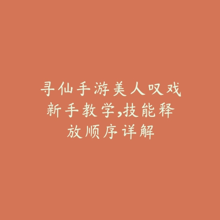 寻仙手游美人叹戏新手教学,技能释放顺序详解_绿色下载网_游戏攻略 寻仙手游美人叹戏新手教学,技能释放顺序详解-绿色下载网