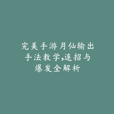完美手游月仙输出手法教学,连招与爆发全解析_绿色下载网_游戏攻略 完美手游月仙输出手法教学,连招与爆发全解析-绿色下载网
