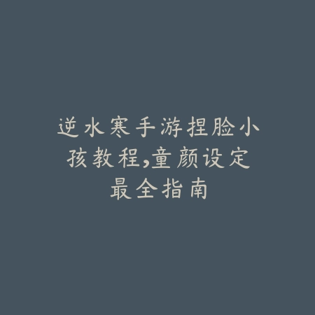逆水寒手游捏脸小孩教程,童颜设定最全指南_绿色下载网_游戏攻略 逆水寒手游捏脸小孩教程,童颜设定最全指南-绿色下载网