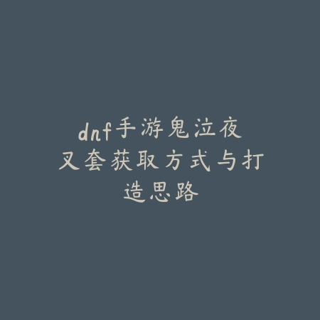 dnf手游鬼泣夜叉套获取方式与打造思路_绿色下载网_游戏攻略 dnf手游鬼泣夜叉套获取方式与打造思路-绿色下载网