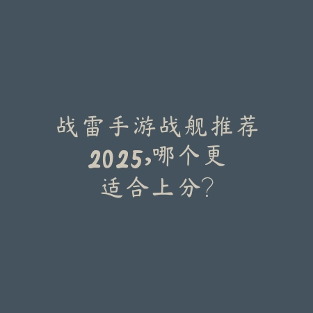 战雷手游战舰推荐2025,哪个更适合上分?_绿色下载网_游戏推荐 战雷手游战舰推荐2025,哪个更适合上分?-绿色下载网
