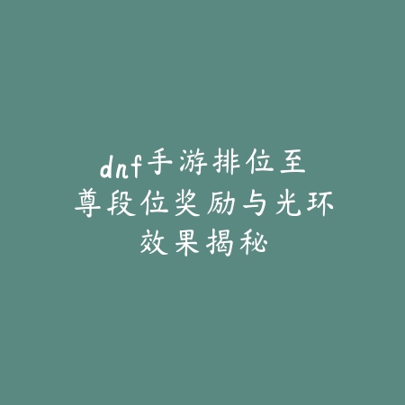 dnf手游排位至尊段位奖励与光环效果揭秘_绿色下载网_游戏攻略 dnf手游排位至尊段位奖励与光环效果揭秘-绿色下载网