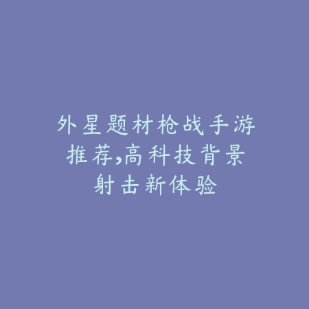 外星题材枪战手游推荐,高科技背景射击新体验_绿色下载网_游戏推荐 外星题材枪战手游推荐,高科技背景射击新体验-绿色下载网