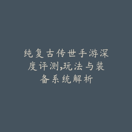 纯复古传世手游深度评测,玩法与装备系统解析_绿色下载网_游戏攻略 纯复古传世手游深度评测,玩法与装备系统解析-绿色下载网