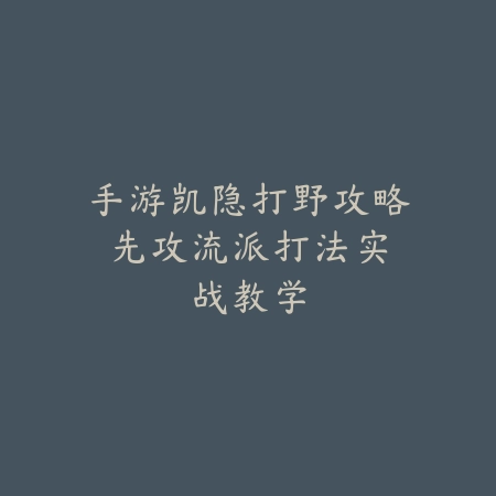 手游凯隐打野攻略:先攻流派打法实战教学_绿色下载网_游戏攻略 手游凯隐打野攻略:先攻流派打法实战教学-绿色下载网