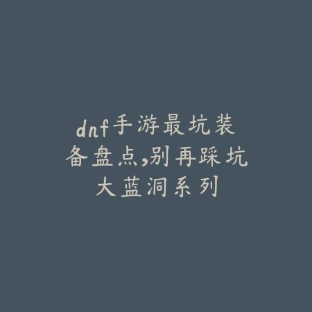 dnf手游最坑装备盘点,别再踩坑大蓝洞系列_绿色下载网_游戏攻略 dnf手游最坑装备盘点,别再踩坑大蓝洞系列-绿色下载网