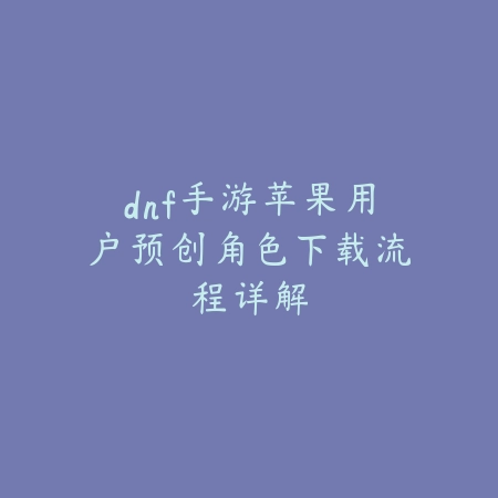 dnf手游苹果用户预创角色下载流程详解_绿色下载网_游戏攻略 dnf手游苹果用户预创角色下载流程详解-绿色下载网