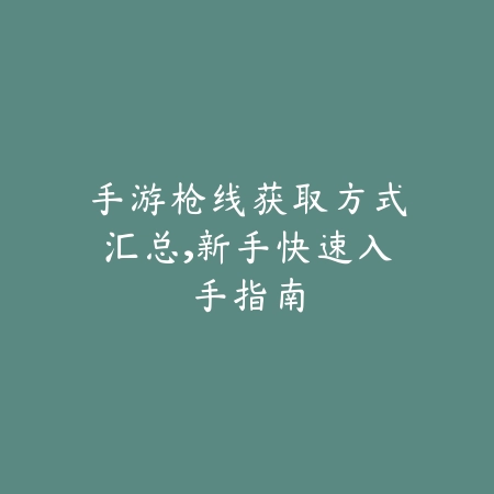 手游枪线获取方式汇总,新手快速入手指南_绿色下载网_游戏攻略 手游枪线获取方式汇总,新手快速入手指南-绿色下载网