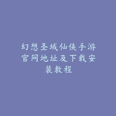 幻想圣域仙侠手游官网地址及下载安装教程_绿色下载网_游戏资讯 幻想圣域仙侠手游官网地址及下载安装教程-绿色下载网