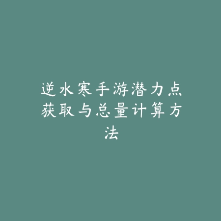 逆水寒手游潜力点获取与总量计算方法_绿色下载网_游戏攻略 逆水寒手游潜力点获取与总量计算方法-绿色下载网