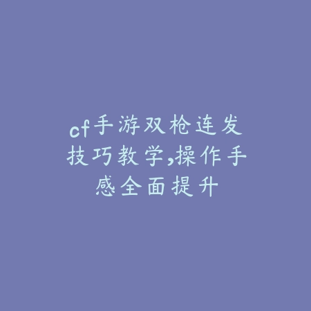 cf手游双枪连发技巧教学,操作手感全面提升_绿色下载网_游戏攻略 cf手游双枪连发技巧教学,操作手感全面提升-绿色下载网