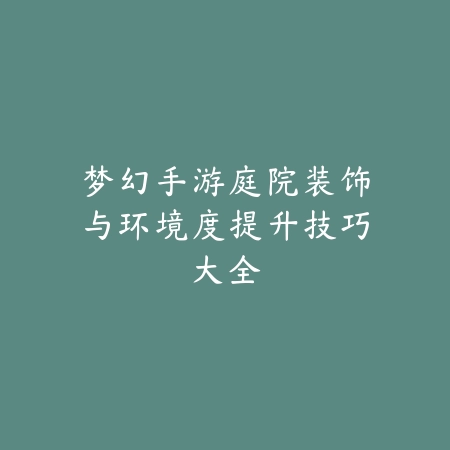 梦幻手游庭院装饰与环境度提升技巧大全_绿色下载网_游戏攻略 梦幻手游庭院装饰与环境度提升技巧大全-绿色下载网