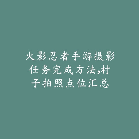 火影忍者手游摄影任务完成方法,村子拍照点位汇总_绿色下载网_游戏攻略 火影忍者手游摄影任务完成方法,村子拍照点位汇总-绿色下载网