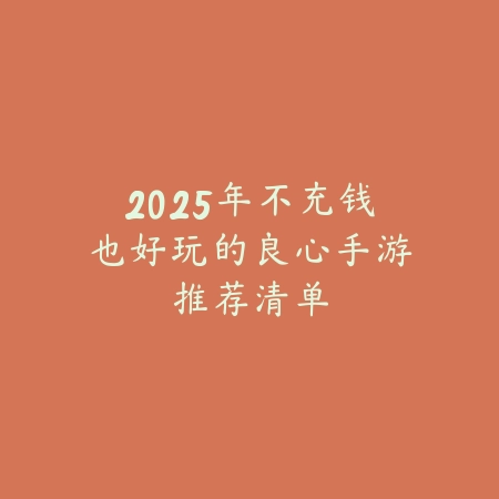 2025年不充钱也好玩的良心手游推荐清单_绿色下载网_游戏推荐 2025年不充钱也好玩的良心手游推荐清单-绿色下载网