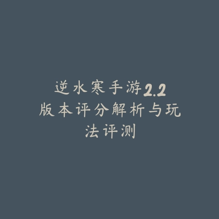 逆水寒手游2.2版本评分解析与玩法评测_绿色下载网_手游资讯_