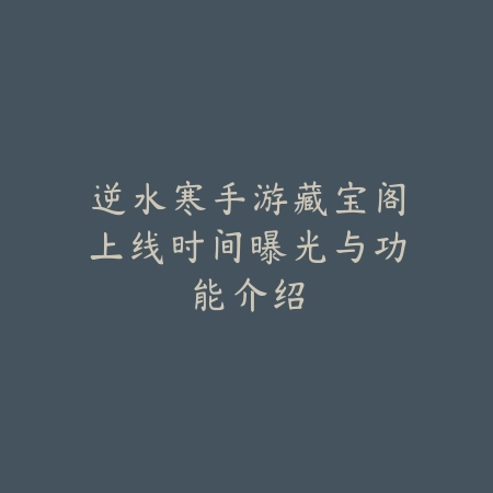 逆水寒手游藏宝阁上线时间曝光与功能介绍_绿色下载网_手游资讯 逆水寒手游藏宝阁上线时间曝光与功能介绍-绿色下载网