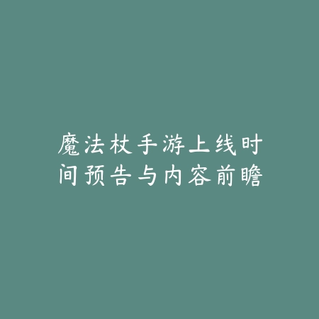魔法杖手游上线时间预告与内容前瞻_绿色下载网_手游资讯 魔法杖手游上线时间预告与内容前瞻-绿色下载网