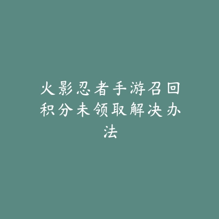 火影忍者手游召回积分未领取解决办法_绿色下载网_游戏攻略 火影忍者手游召回积分未领取解决办法-绿色下载网