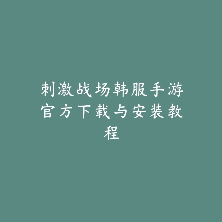 刺激战场韩服手游官方下载与安装教程_绿色下载网_游戏攻略 刺激战场韩服手游官方下载与安装教程-绿色下载网