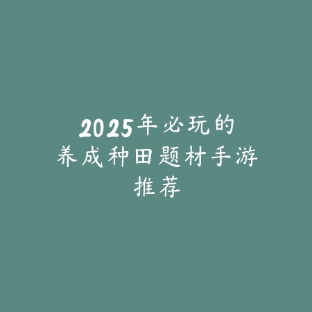 2025年必玩的养成种田题材手游推荐_绿色下载网_游戏推荐 2025年必玩的养成种田题材手游推荐-绿色下载网