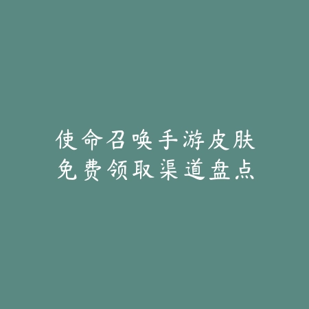 使命召唤手游皮肤免费领取渠道盘点_绿色下载网_游戏攻略 使命召唤手游皮肤免费领取渠道盘点-绿色下载网