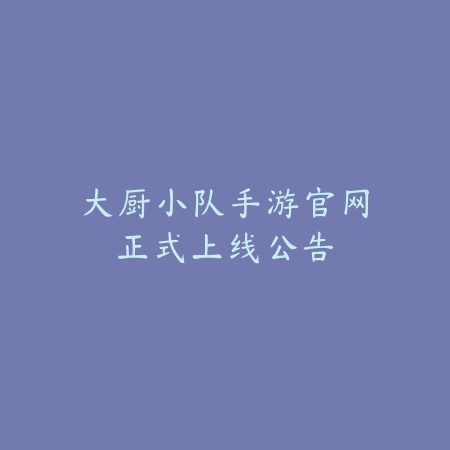 大厨小队手游官网正式上线公告_绿色下载网_手游资讯 大厨小队手游官网正式上线公告-绿色下载网
