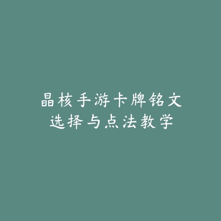 晶核手游卡牌铭文选择与点法教学_绿色下载网_游戏攻略 晶核手游卡牌铭文选择与点法教学-绿色下载网