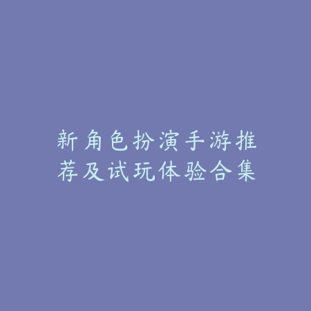 新角色扮演手游推荐及试玩体验合集_绿色下载网_游戏推荐 新角色扮演手游推荐及试玩体验合集-绿色下载网
