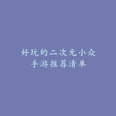 好玩的二次元小众手游推荐清单_绿色下载网_游戏推荐 好玩的二次元小众手游推荐清单-绿色下载网