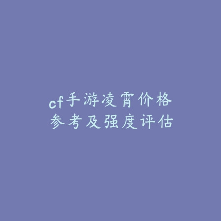 cf手游凌霄价格参考及强度评估_绿色下载网_游戏攻略 cf手游凌霄价格参考及强度评估-绿色下载网