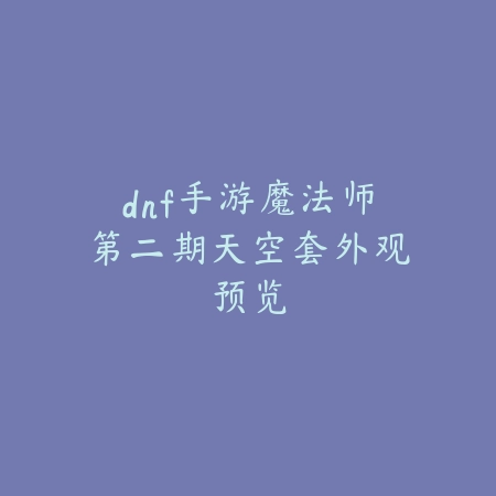 dnf手游魔法师第二期天空套外观预览_绿色下载网_游戏攻略 dnf手游魔法师第二期天空套外观预览-绿色下载网