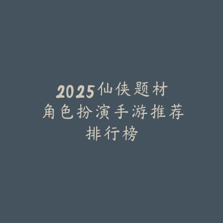 2025仙侠题材角色扮演手游推荐排行榜_绿色下载网_游戏推荐 2025仙侠题材角色扮演手游推荐排行榜-绿色下载网