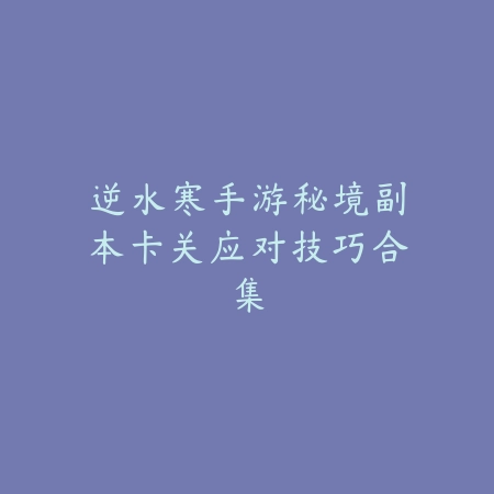 逆水寒手游秘境副本卡关应对技巧合集_绿色下载网_游戏攻略 逆水寒手游秘境副本卡关应对技巧合集-绿色下载网