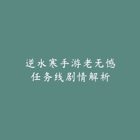 逆水寒手游老无憾任务线剧情解析_绿色下载网_游戏攻略 逆水寒手游老无憾任务线剧情解析-绿色下载网