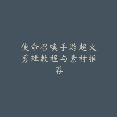 使命召唤手游超火剪辑教程与素材推荐_绿色下载网_游戏攻略 使命召唤手游超火剪辑教程与素材推荐-绿色下载网