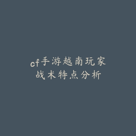 cf手游越南玩家战术特点分析_绿色下载网_手游资讯 cf手游越南玩家战术特点分析-绿色下载网
